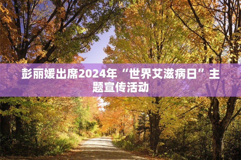 彭丽媛出席2024年“世界艾滋病日”主题宣传活动