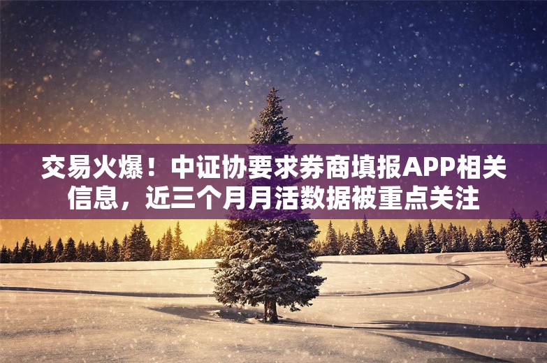 交易火爆！中证协要求券商填报APP相关信息，近三个月月活数据被重点关注