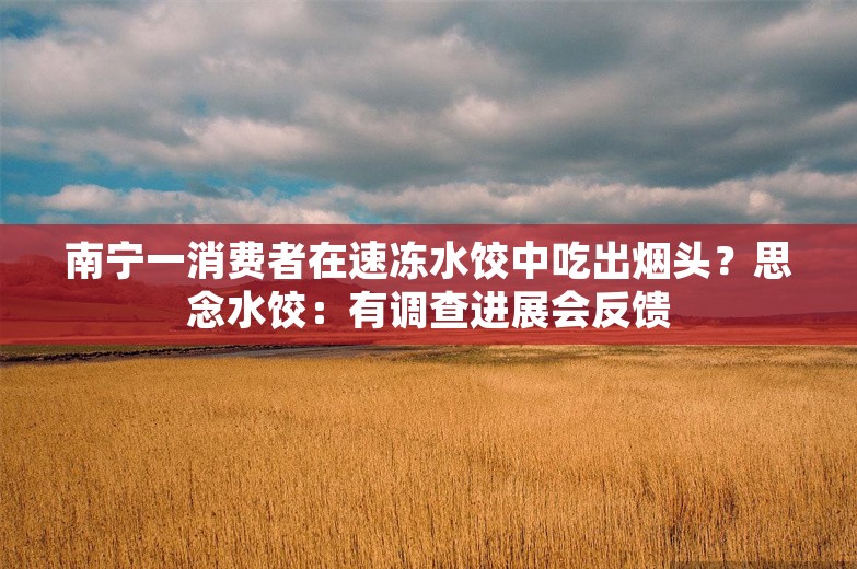 南宁一消费者在速冻水饺中吃出烟头？思念水饺：有调查进展会反馈