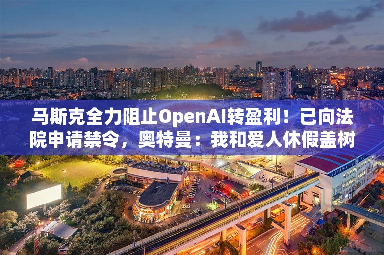 马斯克全力阻止OpenAI转盈利！已向法院申请禁令，奥特曼：我和爱人休假盖树屋