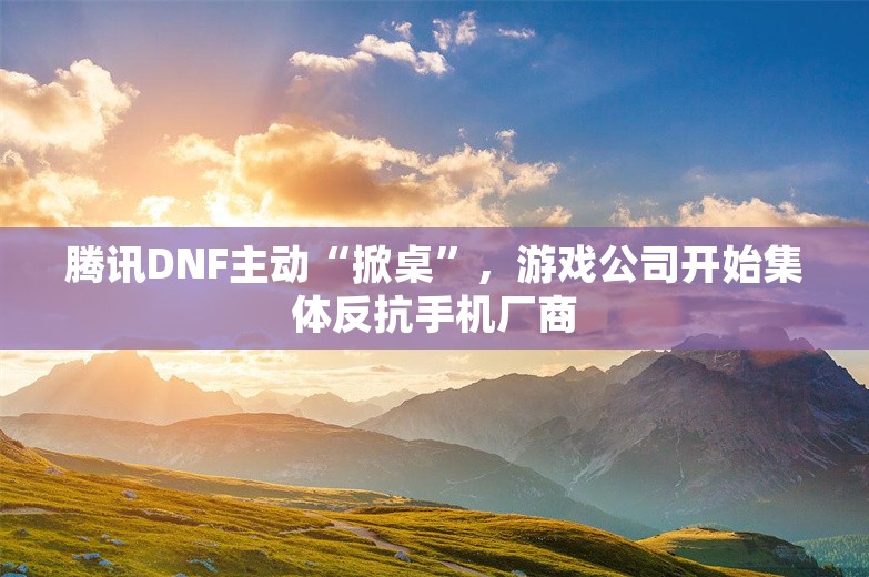 腾讯DNF主动“掀桌”，游戏公司开始集体反抗手机厂商