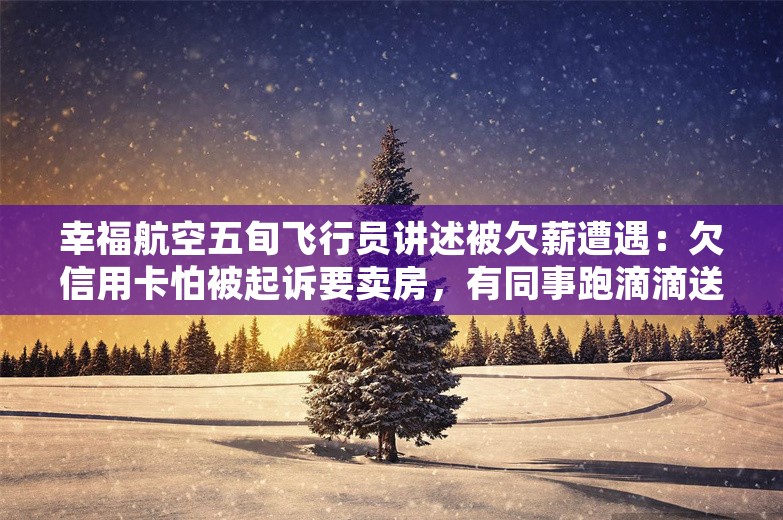 幸福航空五旬飞行员讲述被欠薪遭遇：欠信用卡怕被起诉要卖房，有同事跑滴滴送外卖