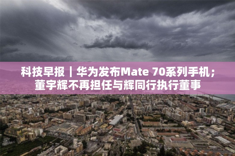 科技早报｜华为发布Mate 70系列手机；董宇辉不再担任与辉同行执行董事