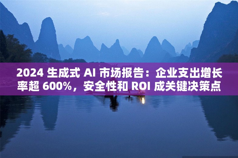 2024 生成式 AI 市场报告：企业支出增长率超 600%，安全性和 ROI 成关键决策点