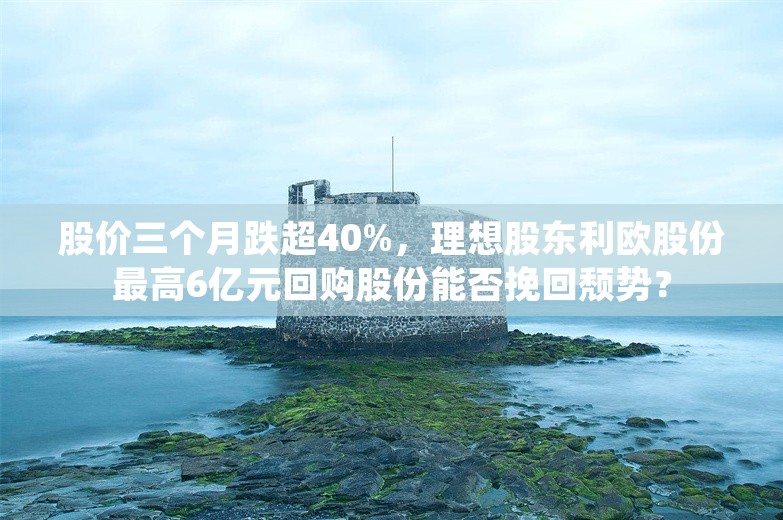 股价三个月跌超40%，理想股东利欧股份最高6亿元回购股份能否挽回颓势？