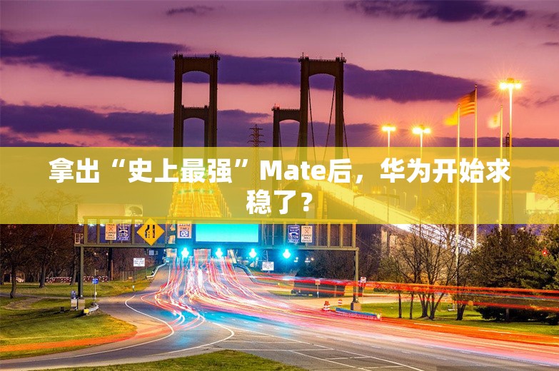 拿出“史上最强”Mate后，华为开始求稳了？