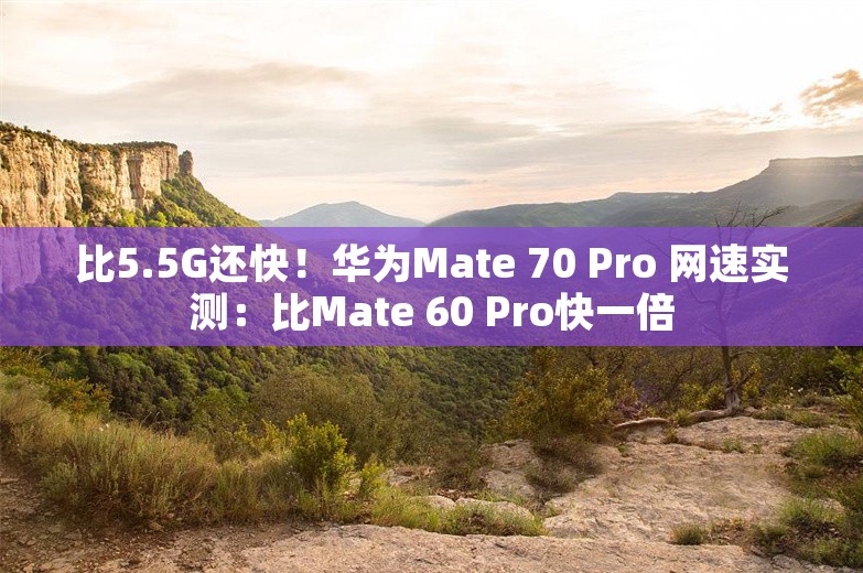 比5.5G还快！华为Mate 70 Pro 网速实测：比Mate 60 Pro快一倍