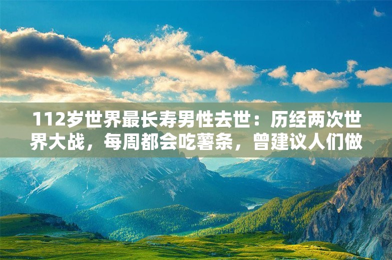 112岁世界最长寿男性去世：历经两次世界大战，每周都会吃薯条，曾建议人们做事情要“适度”