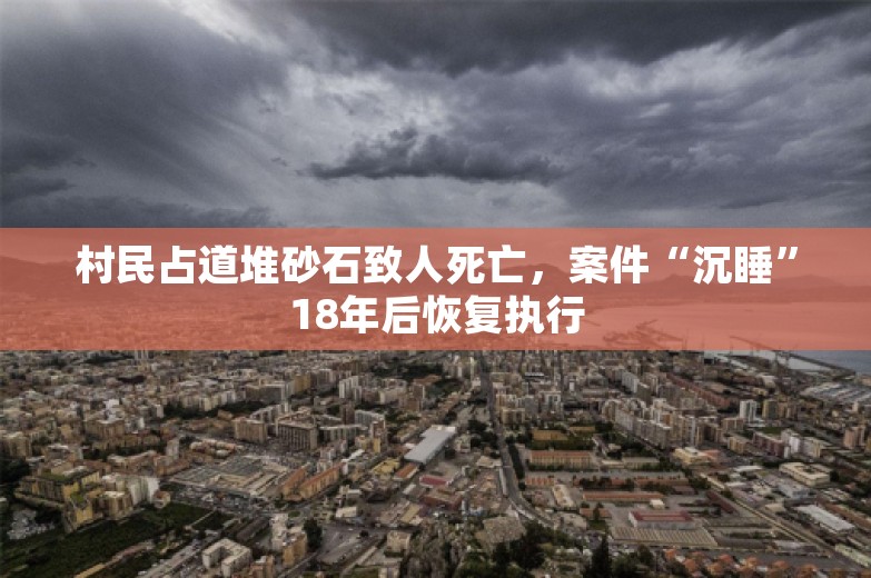 村民占道堆砂石致人死亡，案件“沉睡”18年后恢复执行