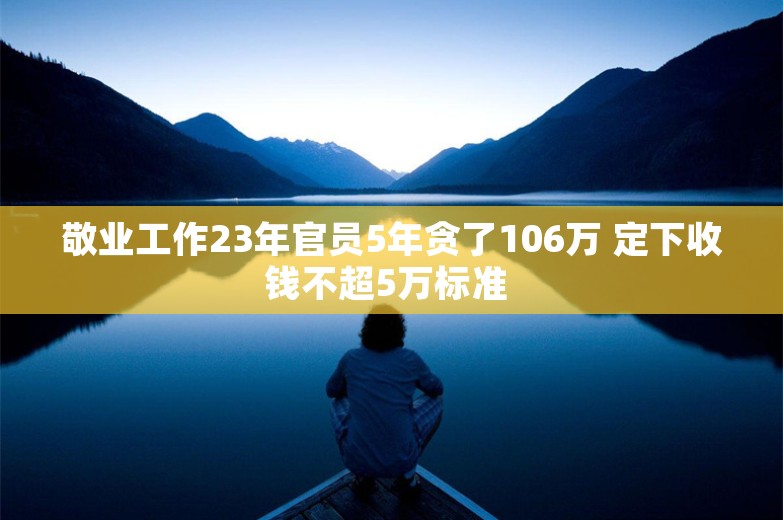 敬业工作23年官员5年贪了106万 定下收钱不超5万标准 