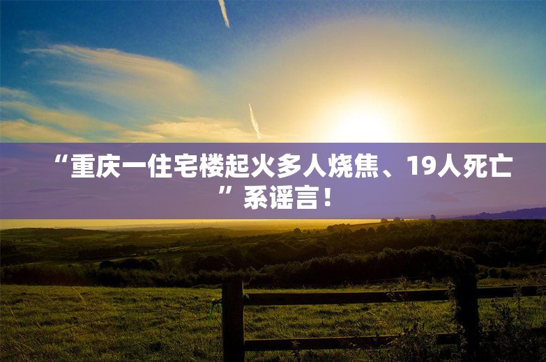 “重庆一住宅楼起火多人烧焦、19人死亡”系谣言！