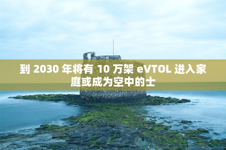 到 2030 年将有 10 万架 eVTOL 进入家庭或成为空中的士