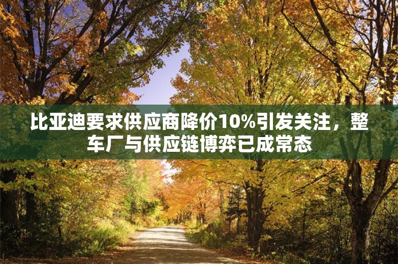 比亚迪要求供应商降价10%引发关注，整车厂与供应链博弈已成常态