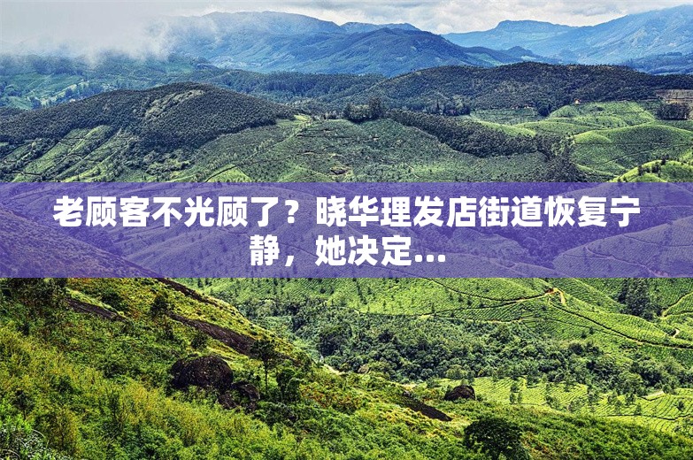 老顾客不光顾了？晓华理发店街道恢复宁静，她决定…