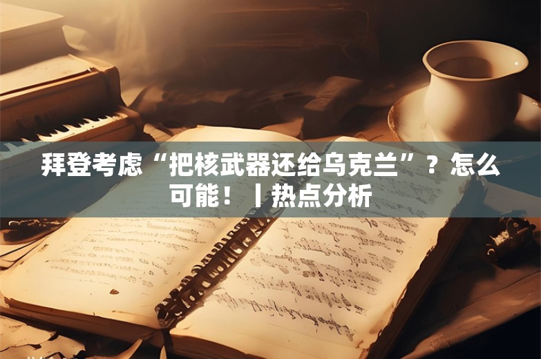 拜登考虑“把核武器还给乌克兰”？怎么可能！丨热点分析