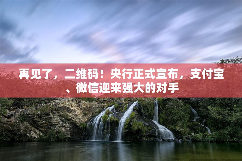 再见了，二维码！央行正式宣布，支付宝、微信迎来强大的对手