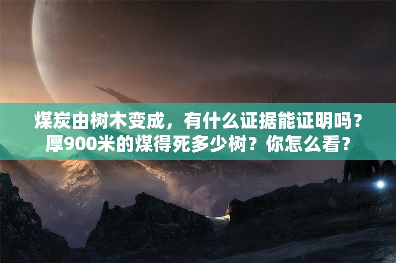 煤炭由树木变成，有什么证据能证明吗？厚900米的煤得死多少树？你怎么看？