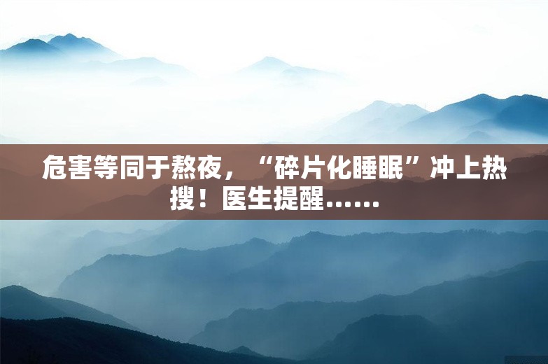 危害等同于熬夜，“碎片化睡眠”冲上热搜！医生提醒……