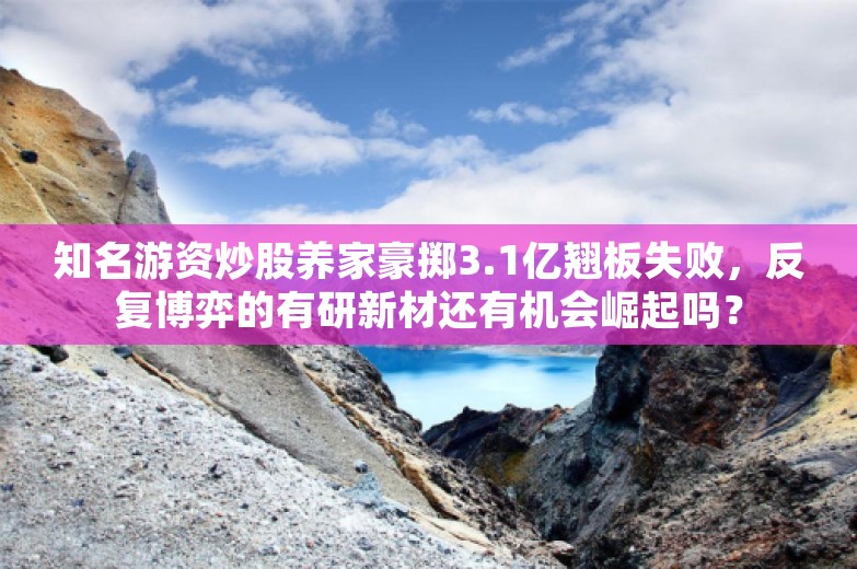 知名游资炒股养家豪掷3.1亿翘板失败，反复博弈的有研新材还有机会崛起吗？