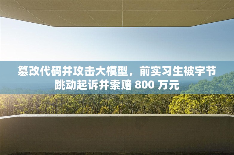 篡改代码并攻击大模型，前实习生被字节跳动起诉并索赔 800 万元