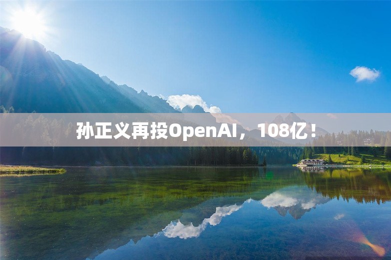 孙正义再投OpenAI，108亿！