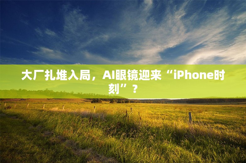 大厂扎堆入局，AI眼镜迎来“iPhone时刻”？