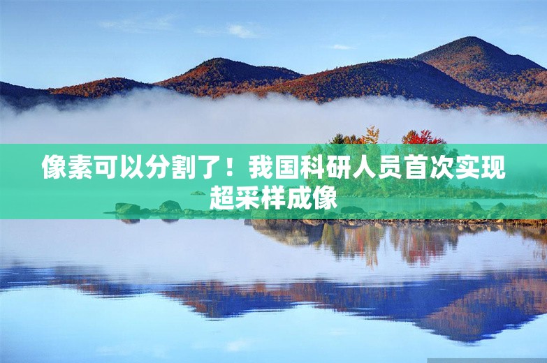 像素可以分割了！我国科研人员首次实现超采样成像