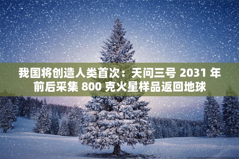 我国将创造人类首次：天问三号 2031 年前后采集 800 克火星样品返回地球