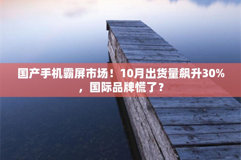 国产手机霸屏市场！10月出货量飙升30%，国际品牌慌了？