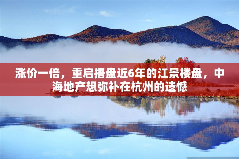 涨价一倍，重启捂盘近6年的江景楼盘，中海地产想弥补在杭州的遗憾