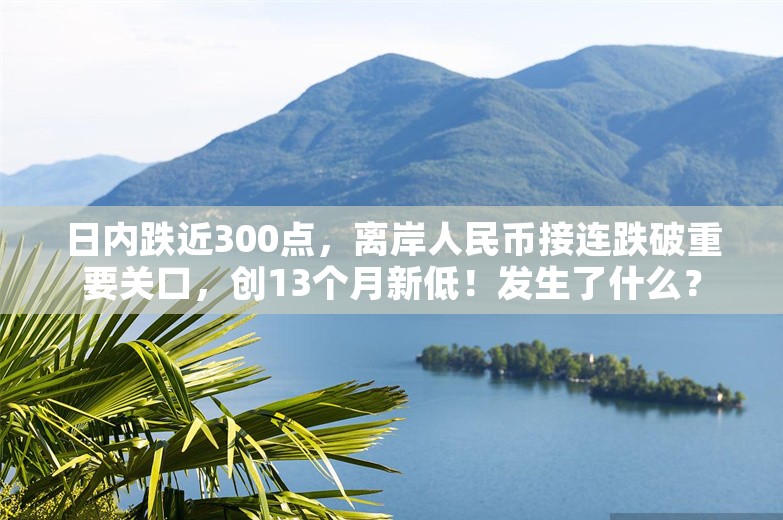 日内跌近300点，离岸人民币接连跌破重要关口，创13个月新低！发生了什么？