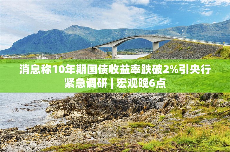 消息称10年期国债收益率跌破2%引央行紧急调研 | 宏观晚6点