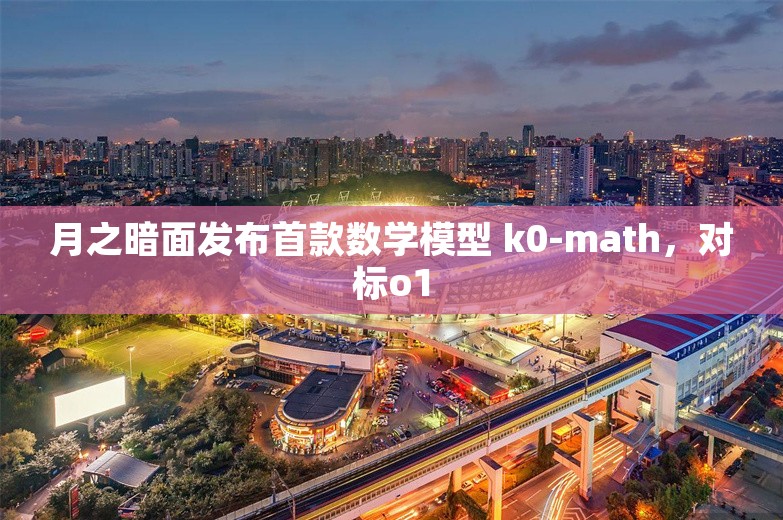 月之暗面发布首款数学模型 k0-math，对标o1