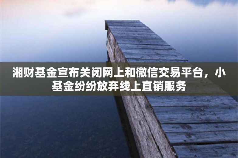 湘财基金宣布关闭网上和微信交易平台，小基金纷纷放弃线上直销服务