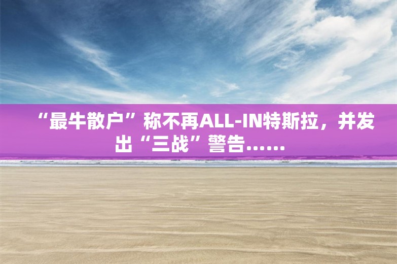 “最牛散户”称不再ALL-IN特斯拉，并发出“三战”警告……