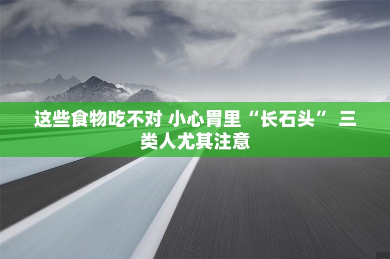 这些食物吃不对 小心胃里“长石头” 三类人尤其注意