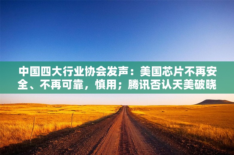 中国四大行业协会发声：美国芯片不再安全、不再可靠，慎用；腾讯否认天美破晓项目被裁；英特尔前CEO获1200万美元离职金丨雷峰早报