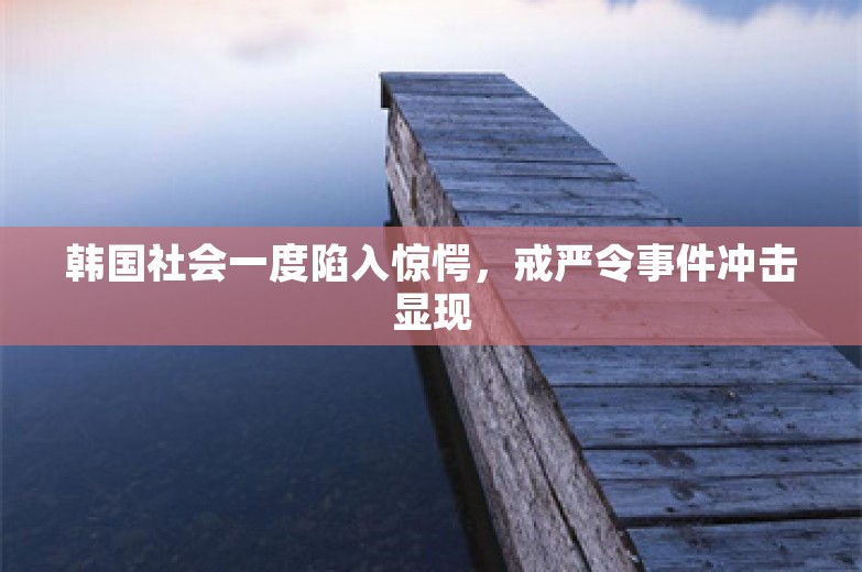 韩国社会一度陷入惊愕，戒严令事件冲击显现