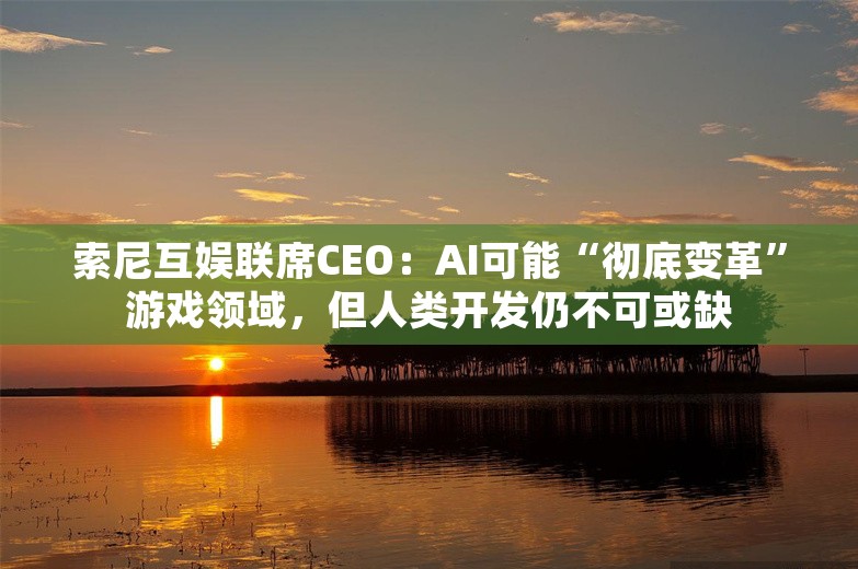 索尼互娱联席CEO：AI可能“彻底变革”游戏领域，但人类开发仍不可或缺