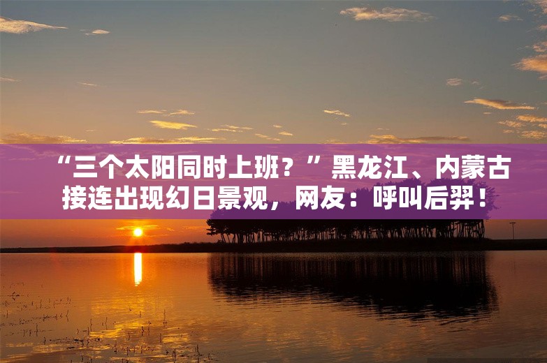 “三个太阳同时上班？”黑龙江、内蒙古接连出现幻日景观，网友：呼叫后羿！