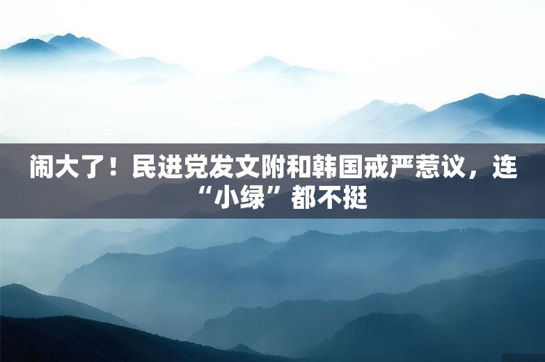 闹大了！民进党发文附和韩国戒严惹议，连“小绿”都不挺