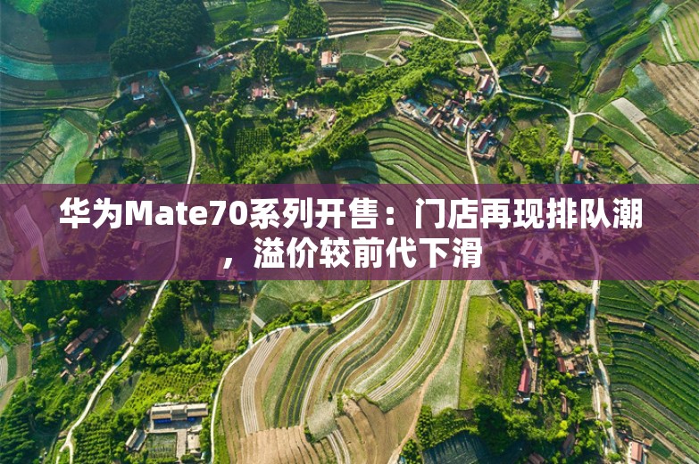 华为Mate70系列开售：门店再现排队潮，溢价较前代下滑