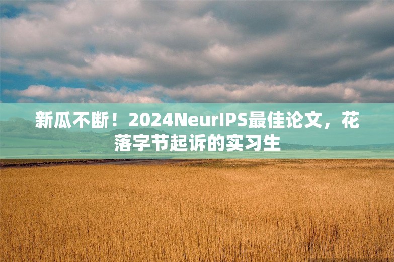 新瓜不断！2024NeurIPS最佳论文，花落字节起诉的实习生