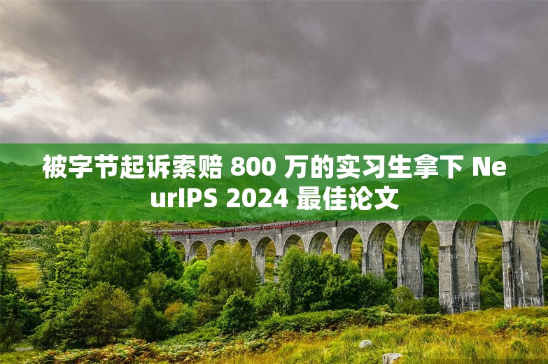 被字节起诉索赔 800 万的实习生拿下 NeurIPS 2024 最佳论文