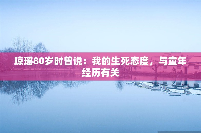 琼瑶80岁时曾说：我的生死态度，与童年经历有关