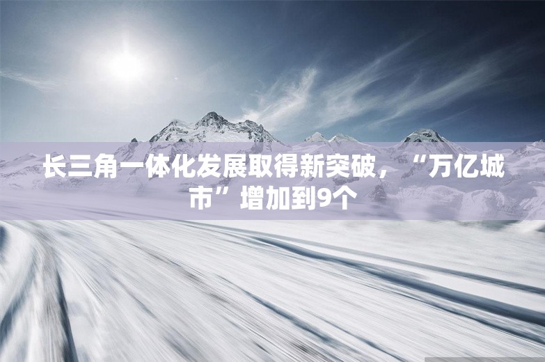 长三角一体化发展取得新突破，“万亿城市”增加到9个