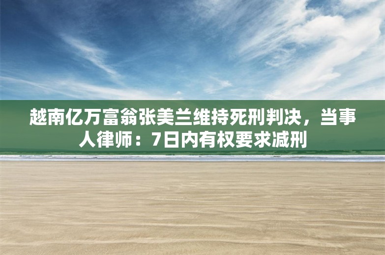 越南亿万富翁张美兰维持死刑判决，当事人律师：7日内有权要求减刑