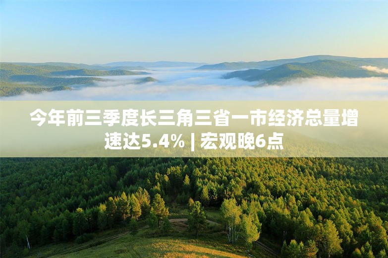 今年前三季度长三角三省一市经济总量增速达5.4% | 宏观晚6点