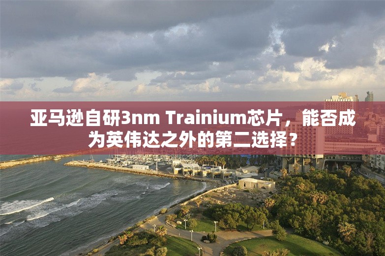 亚马逊自研3nm Trainium芯片，能否成为英伟达之外的第二选择？