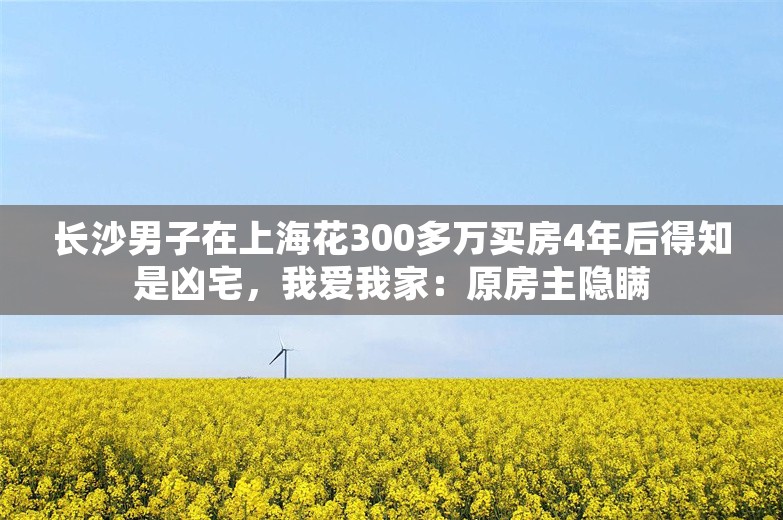 长沙男子在上海花300多万买房4年后得知是凶宅，我爱我家：原房主隐瞒